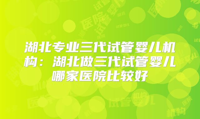 湖北专业三代试管婴儿机构：湖北做三代试管婴儿哪家医院比较好