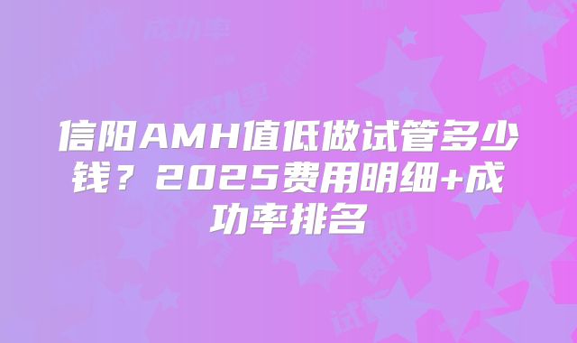 信阳AMH值低做试管多少钱?2025费用明细+成功率排名