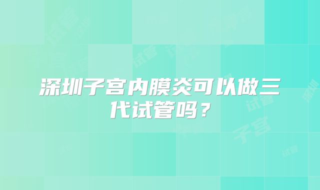 深圳子宫内膜炎可以做三代试管吗？