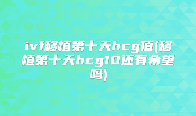 ivf移植第十天hcg值(移植第十天hcg10还有希望吗)