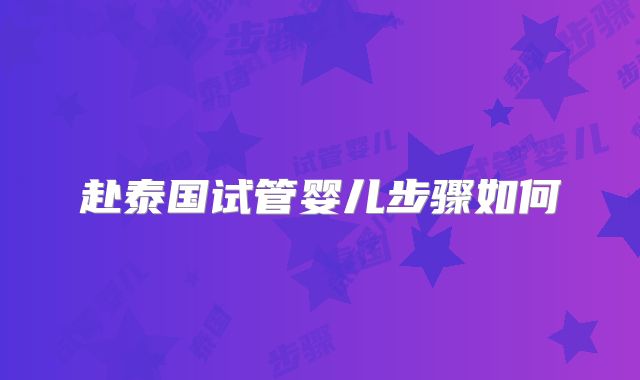 赴泰国试管婴儿步骤如何