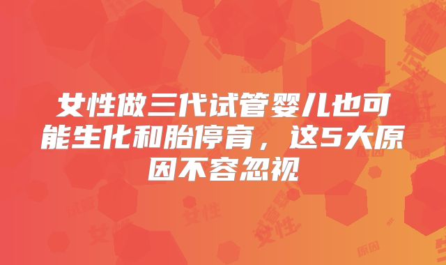 女性做三代试管婴儿也可能生化和胎停育，这5大原因不容忽视