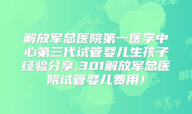 解放军总医院第一医学中心第三代试管婴儿生孩子经验分享,301解放军总医院试管婴儿费用！