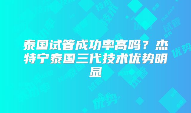 泰国试管成功率高吗？杰特宁泰国三代技术优势明显