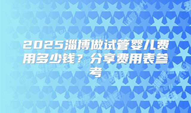 2025淄博做试管婴儿费用多少钱？分享费用表参考