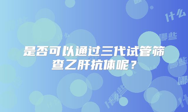 是否可以通过三代试管筛查乙肝抗体呢?