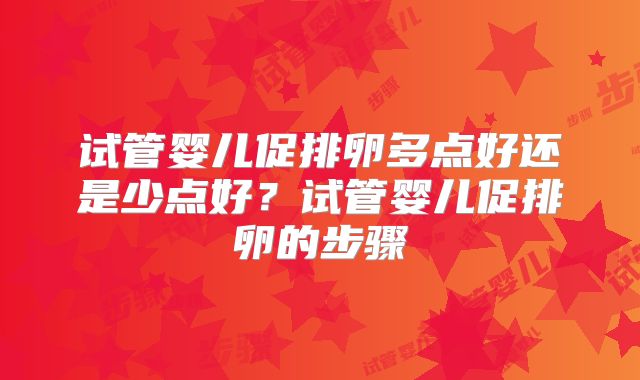 试管婴儿促排卵多点好还是少点好？试管婴儿促排卵的步骤
