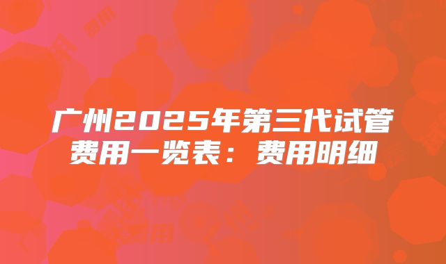 广州2025年第三代试管费用一览表:费用明细