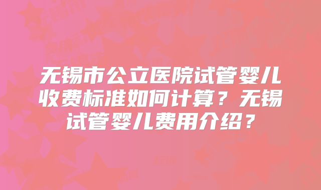 无锡市公立医院试管婴儿收费标准如何计算？无锡试管婴儿费用介绍？
