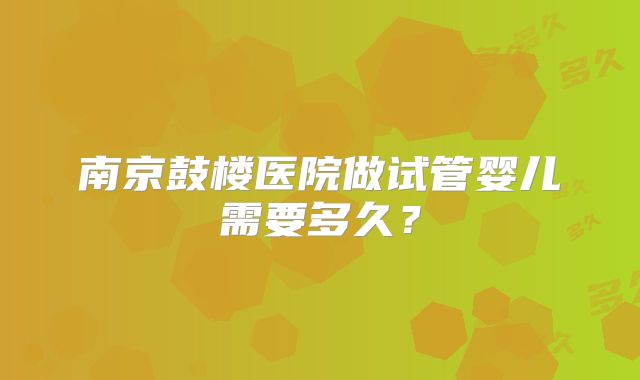 南京鼓楼医院做试管婴儿需要多久？