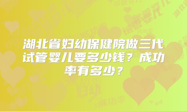 湖北省妇幼保健院做三代试管婴儿要多少钱？成功率有多少？