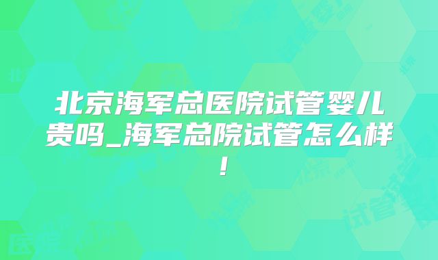 北京海军总医院试管婴儿贵吗_海军总院试管怎么样！