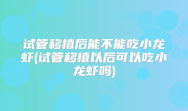 试管移植后能不能吃小龙虾(试管移植以后可以吃小龙虾吗)