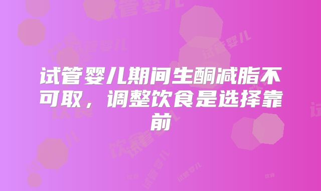 试管婴儿期间生酮减脂不可取，调整饮食是选择靠前