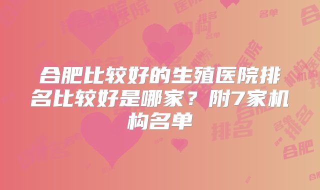 合肥比较好的生殖医院排名比较好是哪家?附7家机构名单