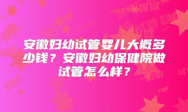 安徽妇幼试管婴儿大概多少钱?安徽妇幼保健院做试管怎么样?