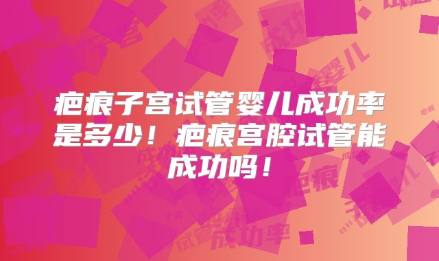 疤痕子宫试管婴儿成功率是多少！疤痕宫腔试管能成功吗！