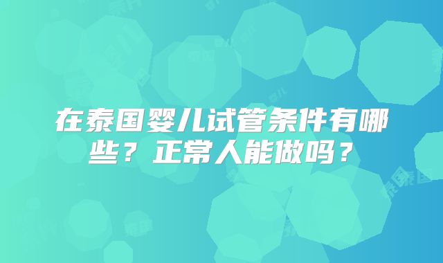 在泰国婴儿试管条件有哪些?正常人能做吗?