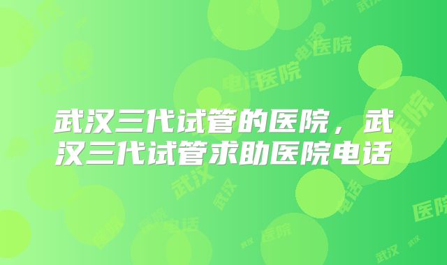 武汉三代试管的医院，武汉三代试管求助医院电话