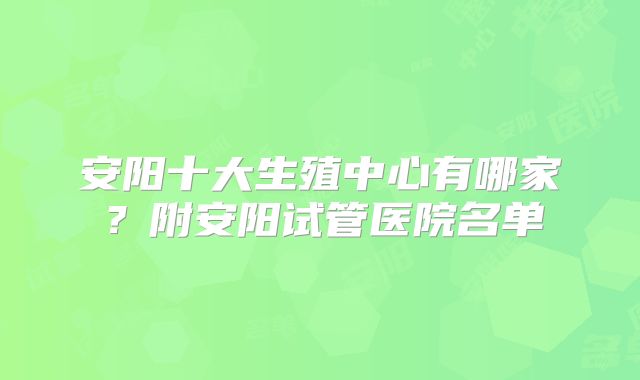 安阳十大生殖中心有哪家?附安阳试管医院名单