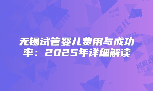 无锡试管婴儿费用与成功率：2025年详细解读