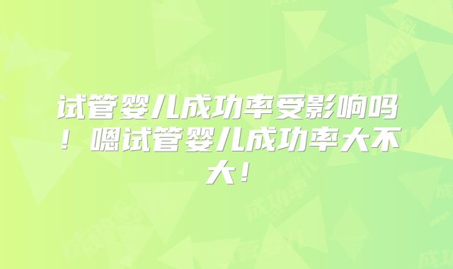 试管婴儿成功率受影响吗!嗯试管婴儿成功率大不大!