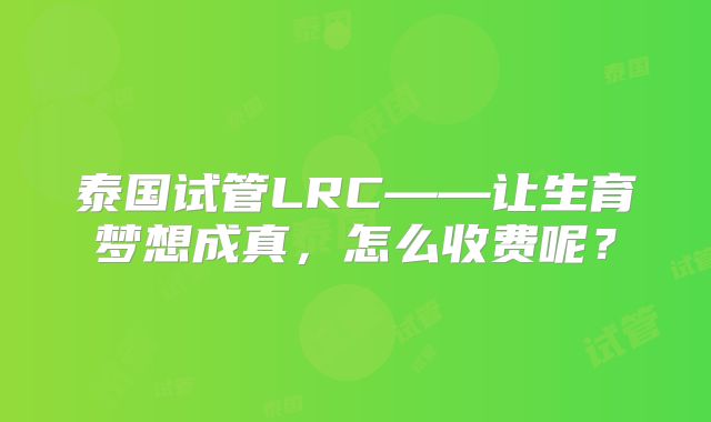 泰国试管LRC——让生育梦想成真，怎么收费呢？