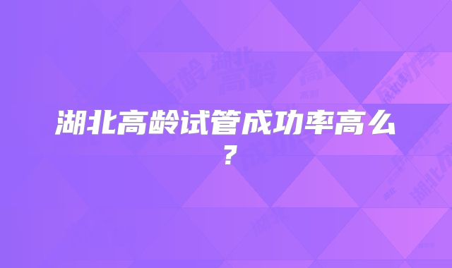 湖北高龄试管成功率高么？