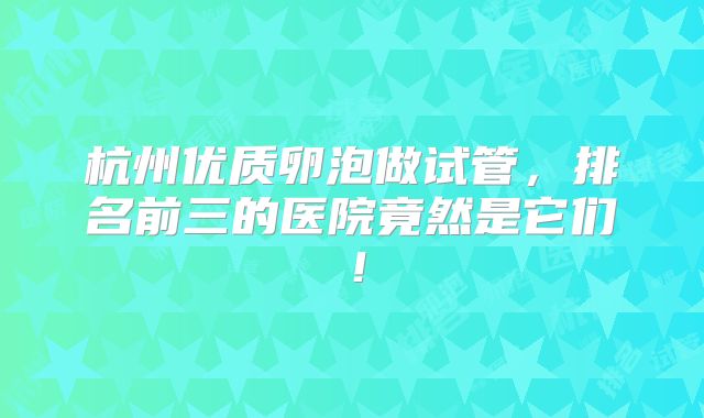杭州优质卵泡做试管，排名前三的医院竟然是它们！