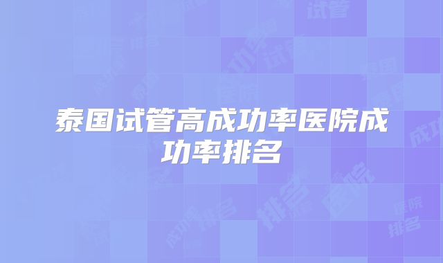 泰国试管高成功率医院成功率排名
