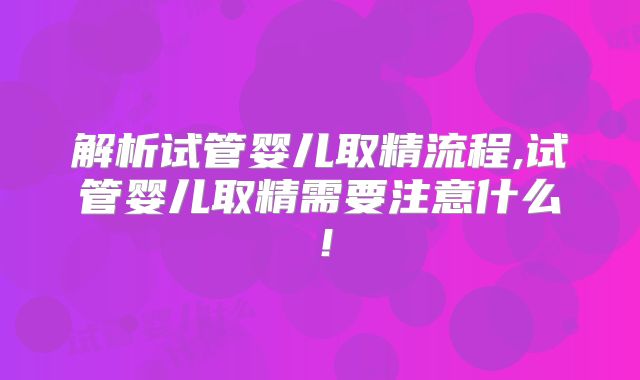 解析试管婴儿取精流程,试管婴儿取精需要注意什么！