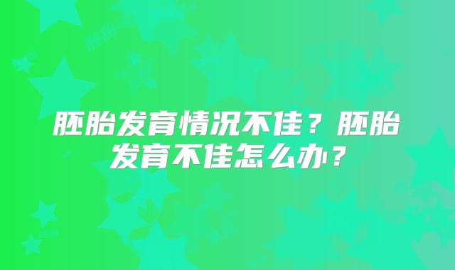 胚胎发育情况不佳?胚胎发育不佳怎么办?