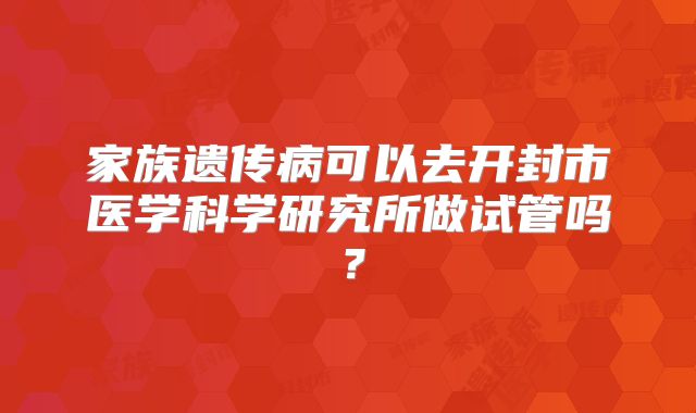家族遗传病可以去开封市医学科学研究所做试管吗?