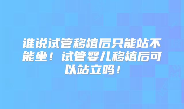 谁说试管移植后只能站不能坐！试管婴儿移植后可以站立吗！