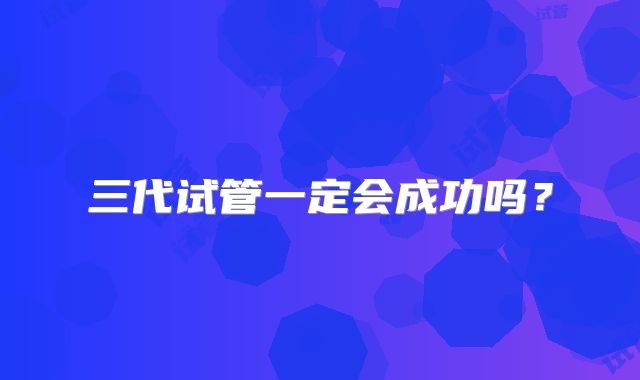 三代试管一定会成功吗？