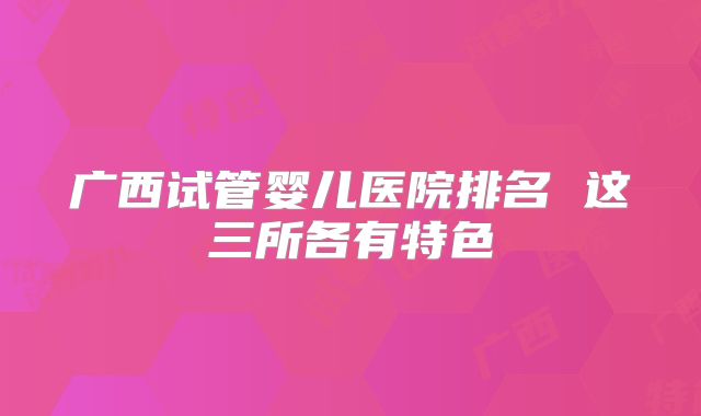广西试管婴儿医院排名 这三所各有特色