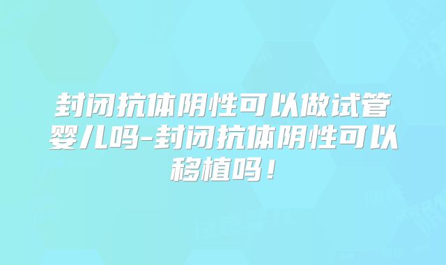 封闭抗体阴性可以做试管婴儿吗-封闭抗体阴性可以移植吗!