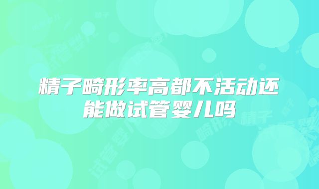 精子畸形率高都不活动还能做试管婴儿吗