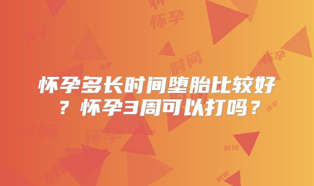 怀孕多长时间堕胎比较好?怀孕3周可以打吗?