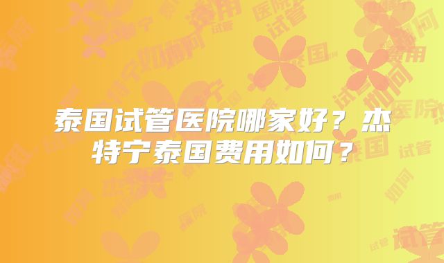 泰国试管医院哪家好？杰特宁泰国费用如何？