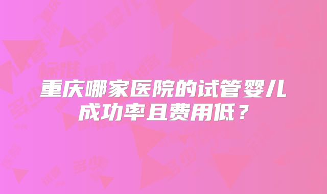 重庆哪家医院的试管婴儿成功率且费用低?