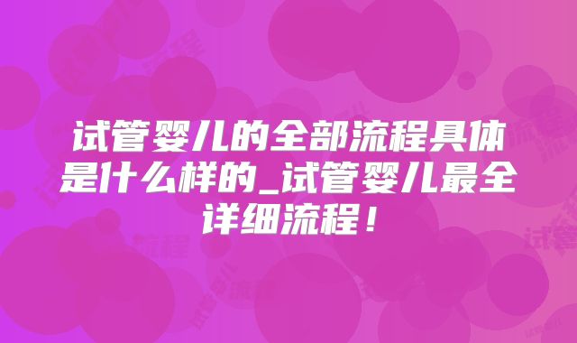 试管婴儿的全部流程具体是什么样的_试管婴儿最全详细流程！
