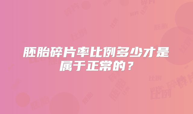 胚胎碎片率比例多少才是属于正常的？