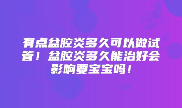 有点盆腔炎多久可以做试管！盆腔炎多久能治好会影响要宝宝吗！