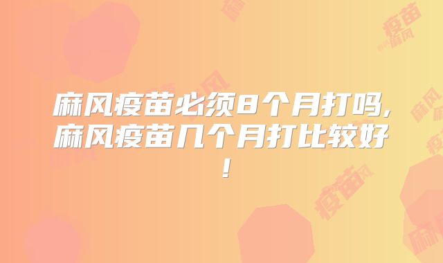 麻风疫苗必须8个月打吗,麻风疫苗几个月打比较好！