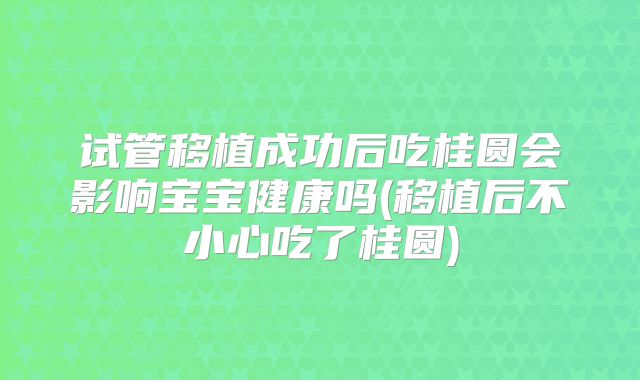 试管移植成功后吃桂圆会影响宝宝健康吗(移植后不小心吃了桂圆)
