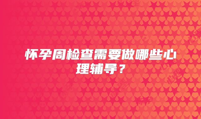 怀孕周检查需要做哪些心理辅导？