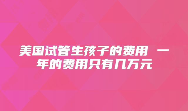 美国试管生孩子的费用 一年的费用只有几万元