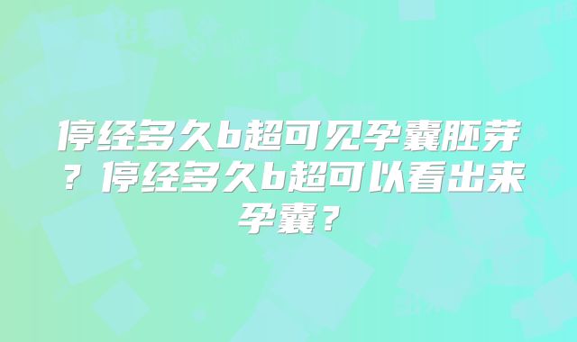 停经多久b超可见孕囊胚芽？停经多久b超可以看出来孕囊？