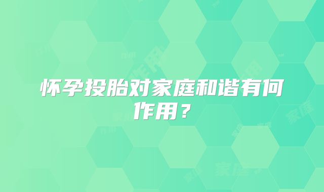怀孕投胎对家庭和谐有何作用？